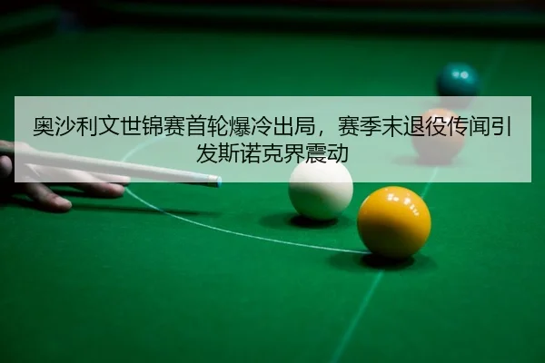 奥沙利文世锦赛首轮爆冷出局，赛季末退役传闻引发斯诺克界震动