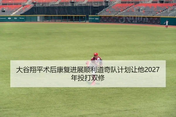 大谷翔平术后康复进展顺利道奇队计划让他2027年投打双修