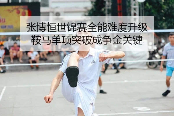 张博恒世锦赛全能难度升级 鞍马单项突破成争金关键