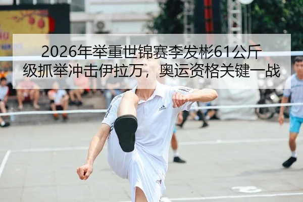 2026年举重世锦赛李发彬61公斤级抓举冲击伊拉万，奥运资格关键一战
