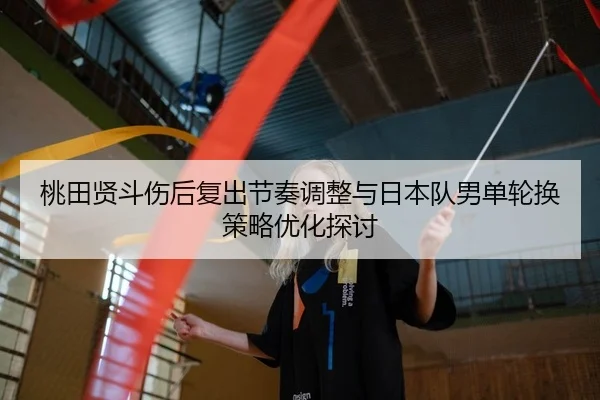 桃田贤斗伤后复出节奏调整与日本队男单轮换策略优化探讨